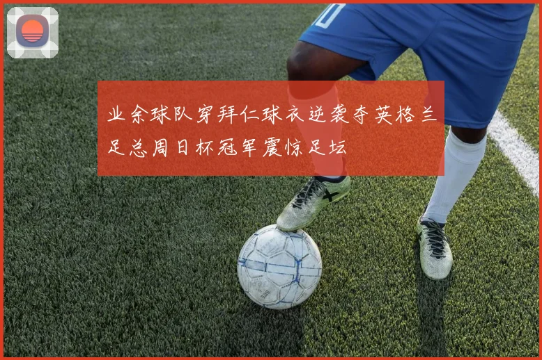 业余球队穿拜仁球衣逆袭夺英格兰足总周日杯冠军震惊足坛