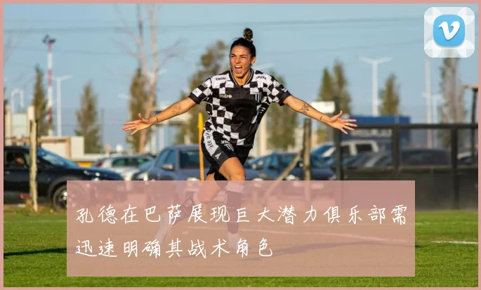 孔德在巴萨展现巨大潜力俱乐部需迅速明确其战术角色