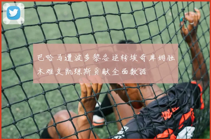 巴哈马遭波多黎各逆转埃奇库姆独木难支凯琼斯贡献全面数据