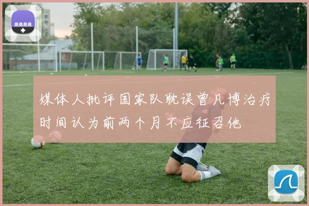 媒体人批评国家队耽误曾凡博治疗时间认为前两个月不应征召他