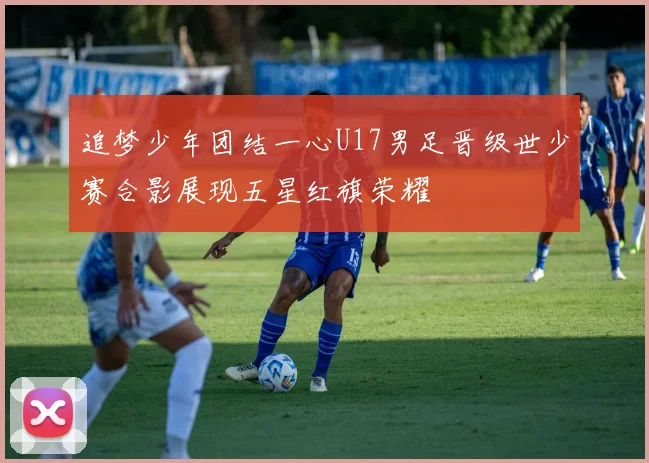 追梦少年团结一心U17男足晋级世少赛合影展现五星红旗荣耀