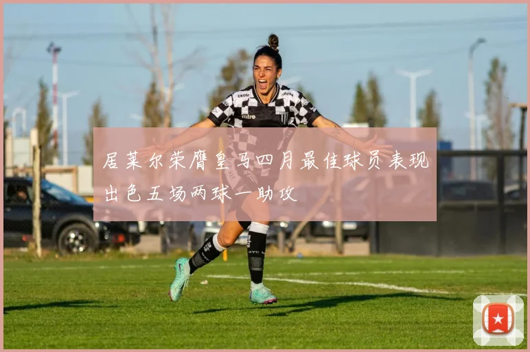 居莱尔荣膺皇马四月最佳球员表现出色五场两球一助攻