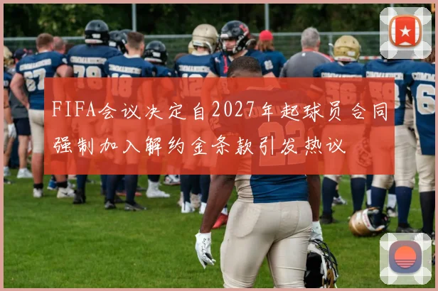FIFA会议决定自2027年起球员合同强制加入解约金条款引发热议