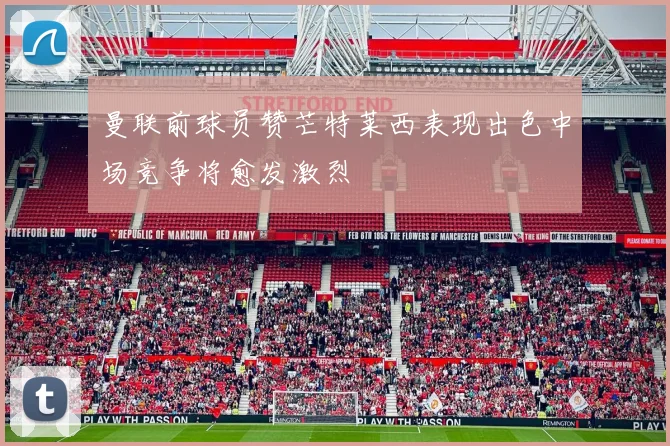 曼联前球员赞芒特莱西表现出色中场竞争将愈发激烈