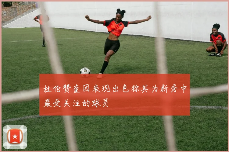 杜伦赞奎因表现出色称其为新秀中最受关注的球员
