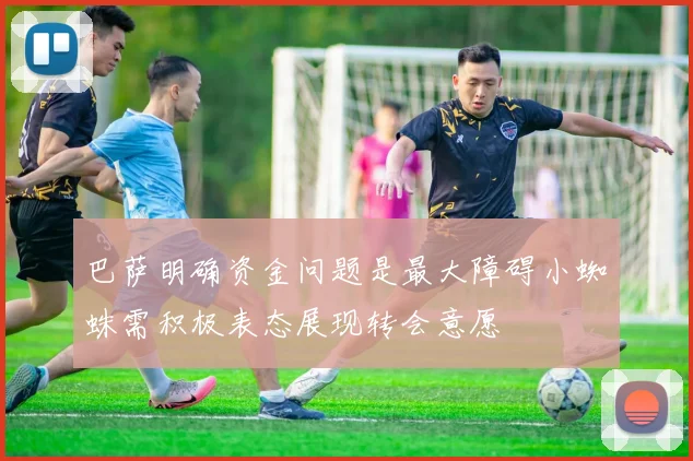 巴萨明确资金问题是最大障碍小蜘蛛需积极表态展现转会意愿
