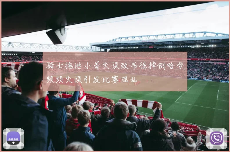 骑士拖地小哥失误致韦德摔倒哈登频频失误引发比赛混乱