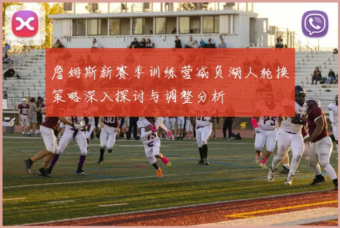 詹姆斯新赛季训练营减负湖人轮换策略深入探讨与调整分析