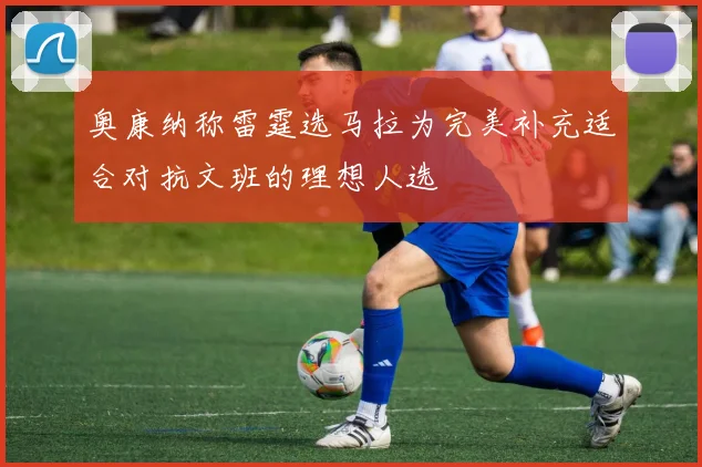 奥康纳称雷霆选马拉为完美补充适合对抗文班的理想人选