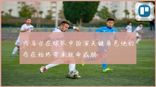 内马尔在球队中扮演关键角色他的存在始终带来致命威胁