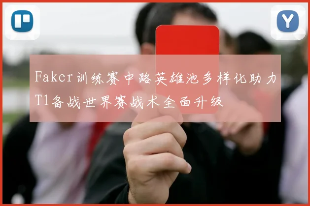 Faker训练赛中路英雄池多样化助力T1备战世界赛战术全面升级