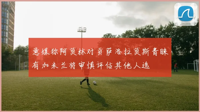 意媒称阿莫林对贡萨洛拉莫斯青睐有加米兰将审慎评估其他人选