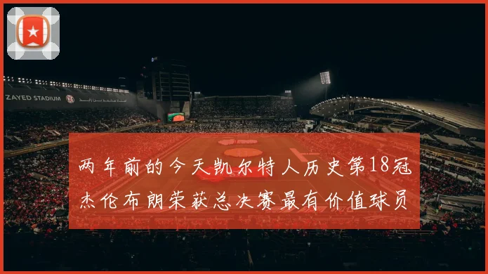 两年前的今天凯尔特人历史第18冠杰伦布朗荣获总决赛最有价值球员