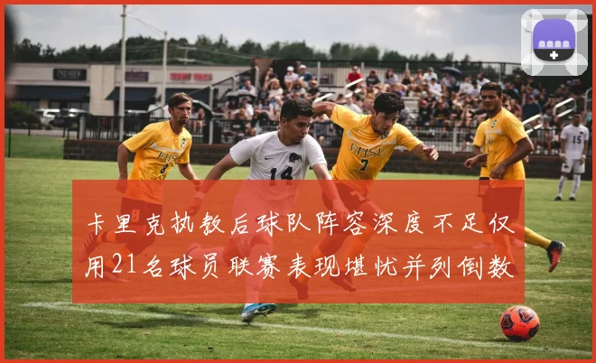 卡里克执教后球队阵容深度不足仅用21名球员联赛表现堪忧并列倒数第一
