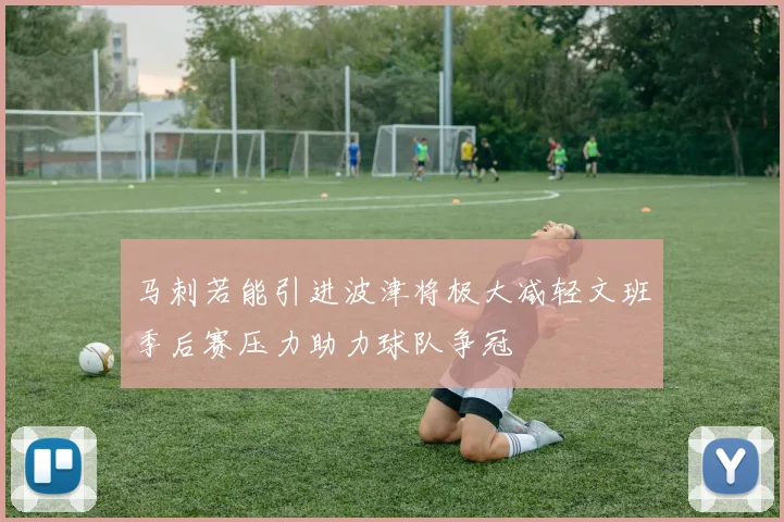马刺若能引进波津将极大减轻文班季后赛压力助力球队争冠