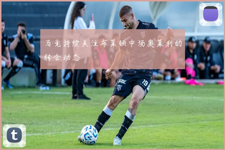 马竞持续关注布莱顿中场奥莱利的转会动态