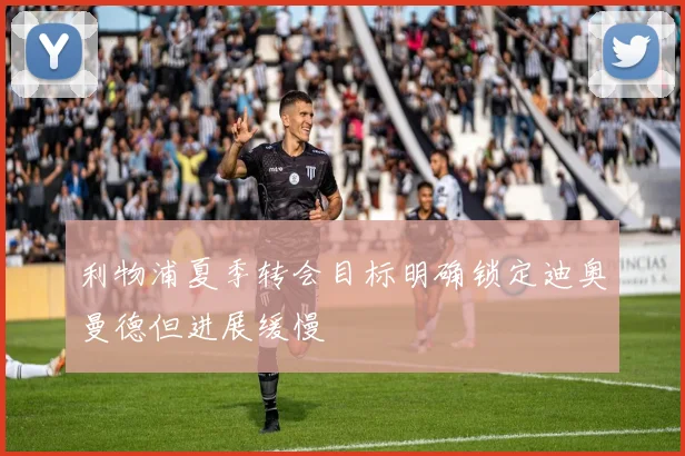 利物浦夏季转会目标明确锁定迪奥曼德但进展缓慢