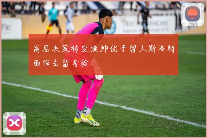 高层决策转变换帅优于留人斯洛特面临去留考验