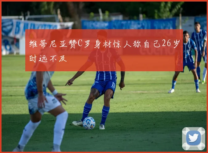 维蒂尼亚赞C罗身材惊人称自己26岁时远不及