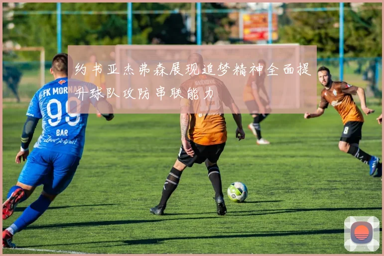 约书亚杰弗森展现追梦精神全面提升球队攻防串联能力