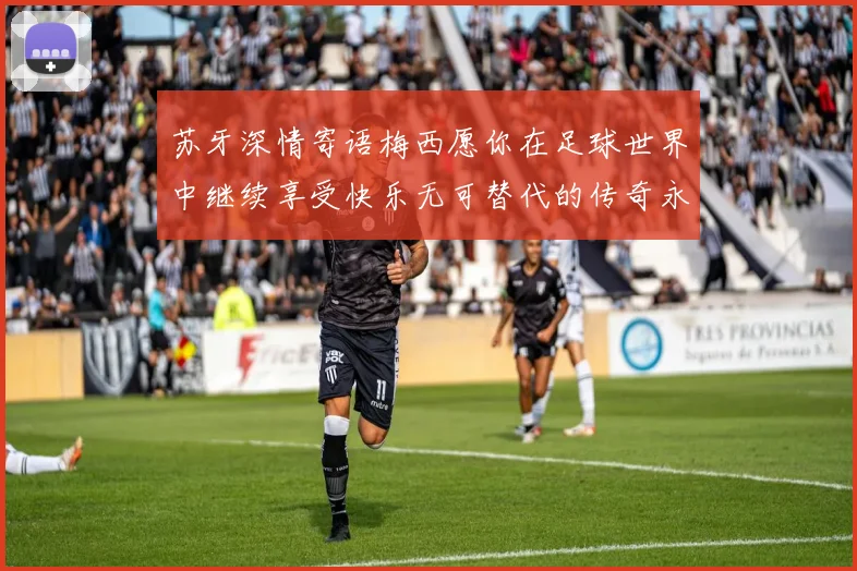 苏牙深情寄语梅西愿你在足球世界中继续享受快乐无可替代的传奇永存