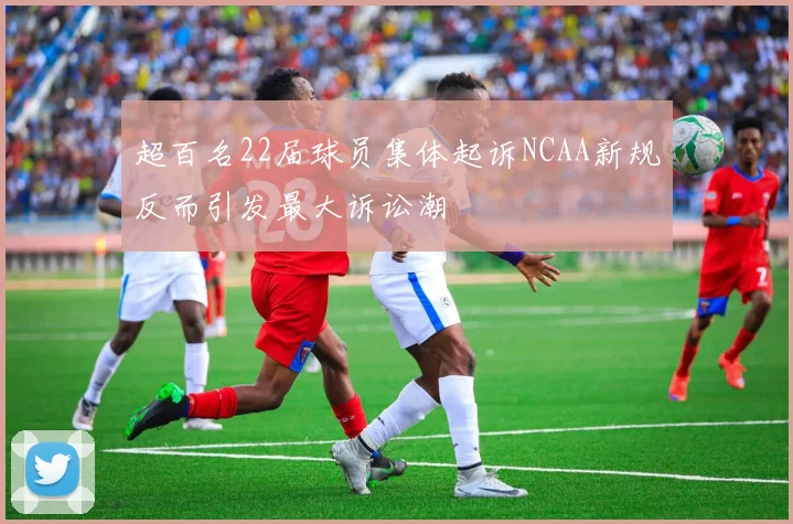 超百名22届球员集体起诉NCAA新规反而引发最大诉讼潮