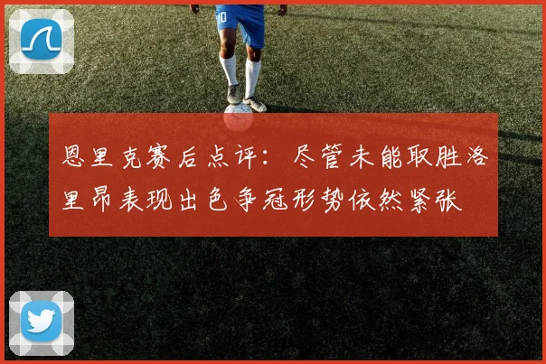 恩里克赛后点评：尽管未能取胜洛里昂表现出色争冠形势依然紧张