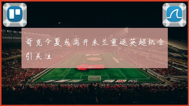 奇克今夏或离开米兰重返英超机会引关注