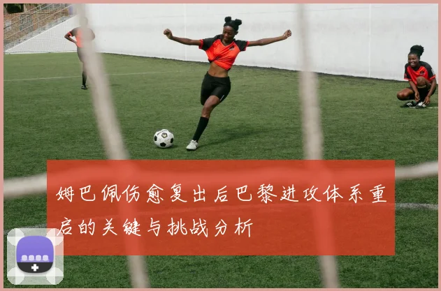 姆巴佩伤愈复出后巴黎进攻体系重启的关键与挑战分析