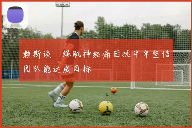 赖斯谈腘绳肌神经痛困扰半年坚信团队能达成目标