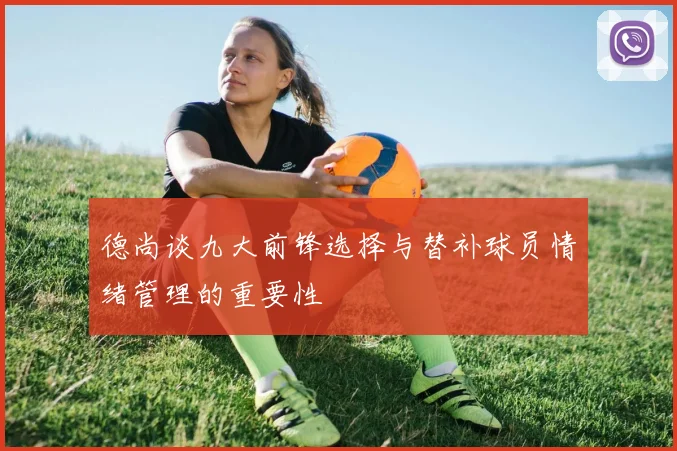 德尚谈九大前锋选择与替补球员情绪管理的重要性
