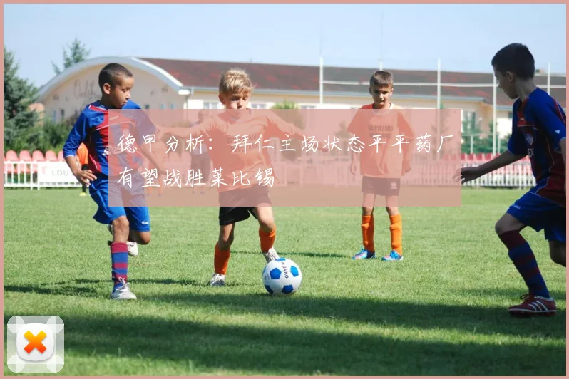 德甲分析：拜仁主场状态平平药厂有望战胜莱比锡