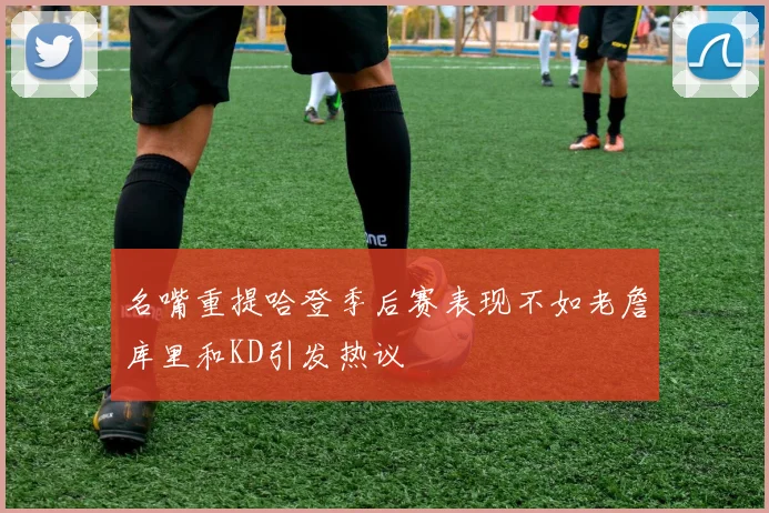 名嘴重提哈登季后赛表现不如老詹库里和KD引发热议