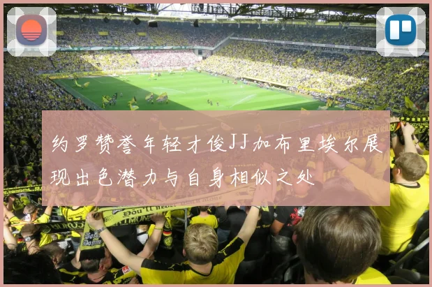 约罗赞誉年轻才俊JJ加布里埃尔展现出色潜力与自身相似之处